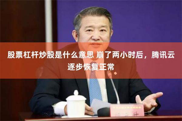 股票杠杆炒股是什么意思 崩了两小时后，腾讯云逐步恢复正常