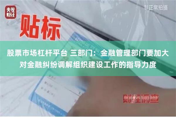 股票市场杠杆平台 三部门：金融管理部门要加大对金融纠纷调解组织建设工作的指导力度