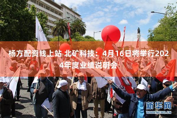 杨方配资线上站 北矿科技：4月16日将举行2024年度业绩说明会