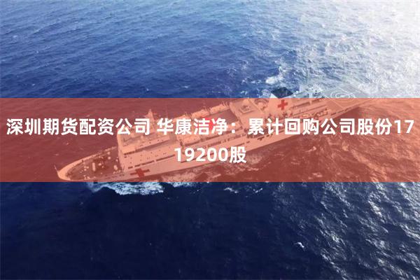 深圳期货配资公司 华康洁净：累计回购公司股份1719200股