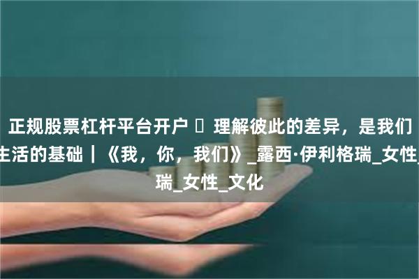 正规股票杠杆平台开户 ​理解彼此的差异，是我们共同生活的基础｜《我，你，我们》_露西·伊利格瑞_女性_文化