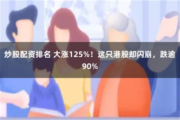 炒股配资排名 大涨125%！这只港股却闪崩，跌逾90%
