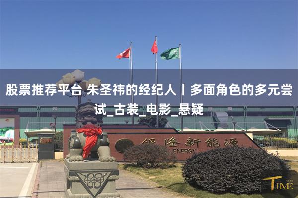 股票推荐平台 朱圣祎的经纪人丨多面角色的多元尝试_古装_电影_悬疑