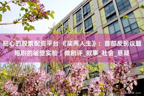 贴心的股票配资平台 《柒两人生》：首部反拐议题短剧的破壁实验｜微剧评_叙事_社会_悬疑
