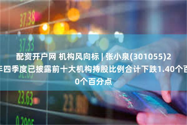 配资开户网 机构风向标 | 张小泉(301055)2024年四季度已披露前十大机构持股比例合计下跌1.40个百分点