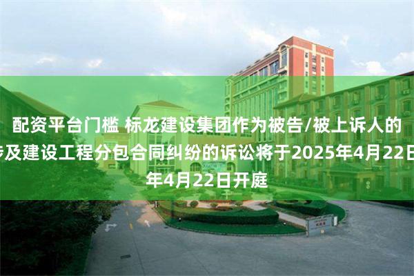 配资平台门槛 标龙建设集团作为被告/被上诉人的1起涉及建设工程分包合同纠纷的诉讼将于2025年4月22日开庭