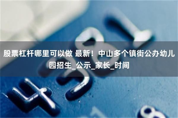 股票杠杆哪里可以做 最新！中山多个镇街公办幼儿园招生_公示_家长_时间