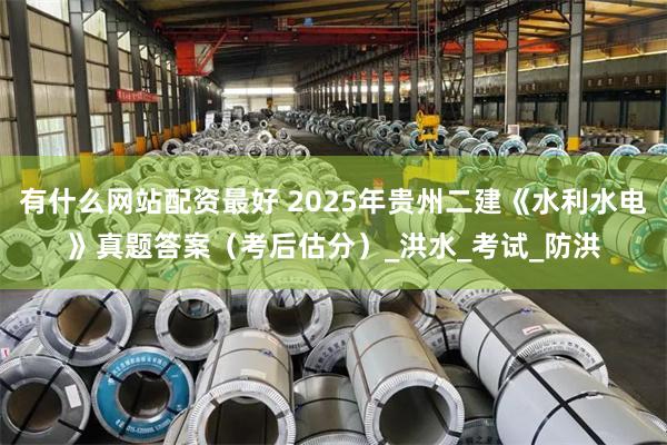 有什么网站配资最好 2025年贵州二建《水利水电》真题答案（考后估分）_洪水_考试_防洪