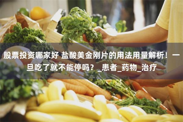 股票投资哪家好 盐酸美金刚片的用法用量解析！一旦吃了就不能停吗？_患者_药物_治疗
