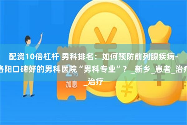配资10倍杠杆 男科排名：如何预防前列腺疾病-洛阳口碑好的男科医院“男科专业”？_新乡_患者_治疗