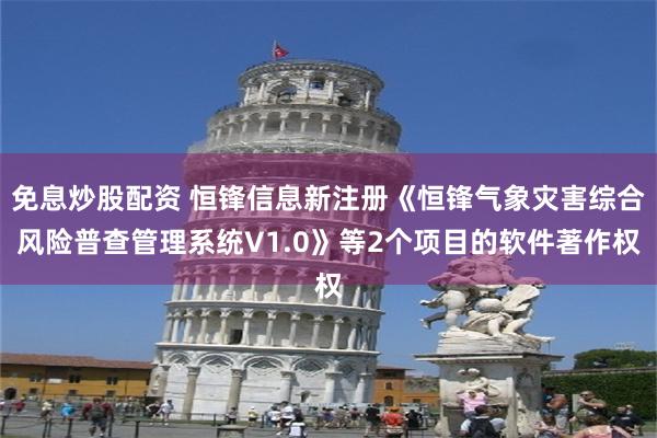 免息炒股配资 恒锋信息新注册《恒锋气象灾害综合风险普查管理系统V1.0》等2个项目的软件著作权