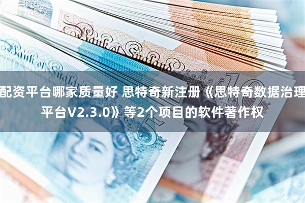配资平台哪家质量好 思特奇新注册《思特奇数据治理平台V2.3.0》等2个项目的软件著作权