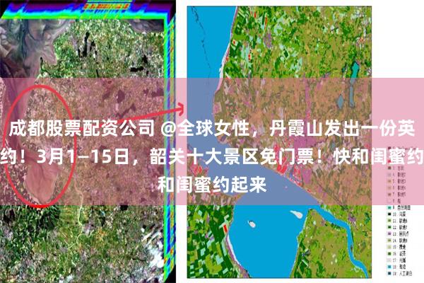 成都股票配资公司 @全球女性，丹霞山发出一份英文邀约！3月1—15日，韶关十大景区免门票！快和闺蜜约起来