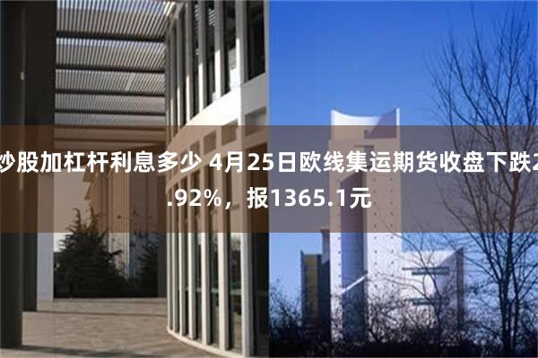 炒股加杠杆利息多少 4月25日欧线集运期货收盘下跌2.92%，报1365.1元
