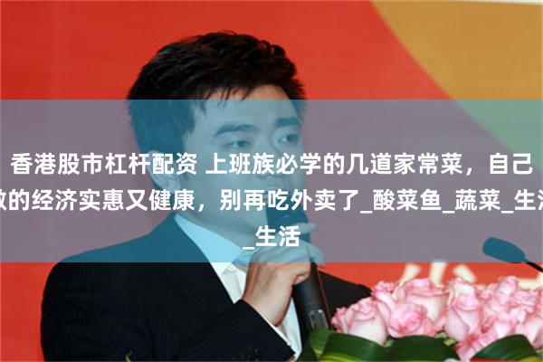 香港股市杠杆配资 上班族必学的几道家常菜，自己做的经济实惠又健康，别再吃外卖了_酸菜鱼_蔬菜_生活