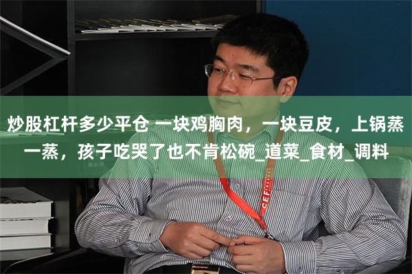 炒股杠杆多少平仓 一块鸡胸肉，一块豆皮，上锅蒸一蒸，孩子吃哭了也不肯松碗_道菜_食材_调料