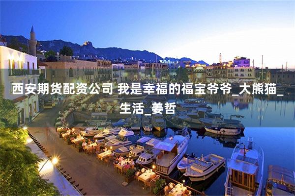 西安期货配资公司 我是幸福的福宝爷爷_大熊猫_生活_姜哲