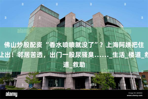佛山炒股配资 “香水喷喷就没了”？上海阿姨把住房让出！邻居苦透，出门一股尿骚臭……_生活_楼道_救助