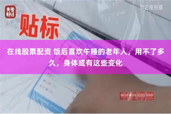 在线股票配资 饭后喜欢午睡的老年人，用不了多久，身体或有这些变化