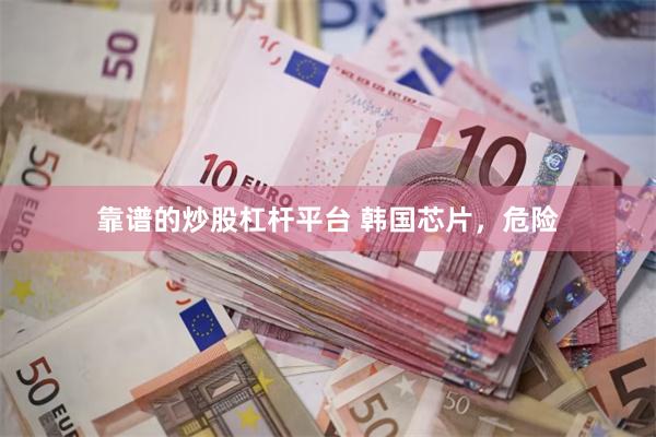 靠谱的炒股杠杆平台 韩国芯片，危险