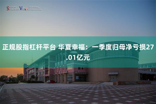正规股指杠杆平台 华夏幸福：一季度归母净亏损27.01亿元
