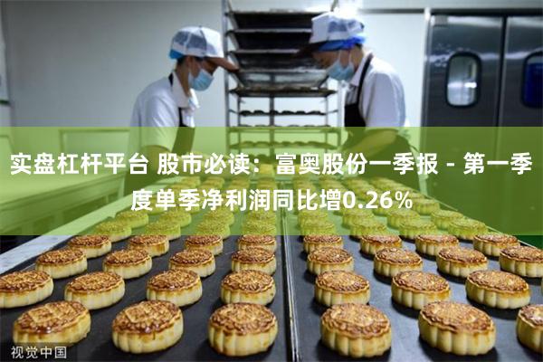 实盘杠杆平台 股市必读：富奥股份一季报 - 第一季度单季净利润同比增0.26%