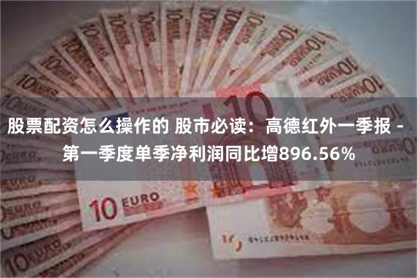 股票配资怎么操作的 股市必读：高德红外一季报 - 第一季度单季净利润同比增896.56%