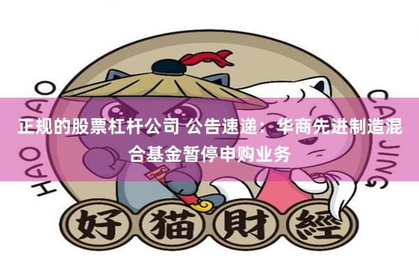正规的股票杠杆公司 公告速递：华商先进制造混合基金暂停申购业务