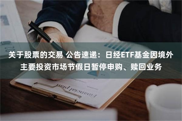 关于股票的交易 公告速递：日经ETF基金因境外主要投资市场节假日暂停申购、赎回业务