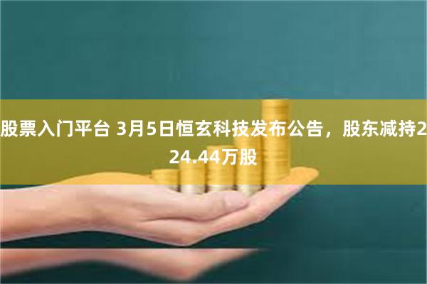 股票入门平台 3月5日恒玄科技发布公告，股东减持224.44万股