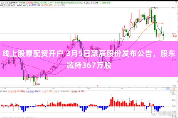 线上股票配资开户 3月5日聚辰股份发布公告，股东减持367万股