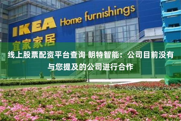 线上股票配资平台查询 朗特智能：公司目前没有与您提及的公司进行合作