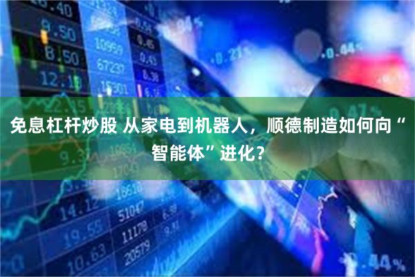 免息杠杆炒股 从家电到机器人，顺德制造如何向“智能体”进化？