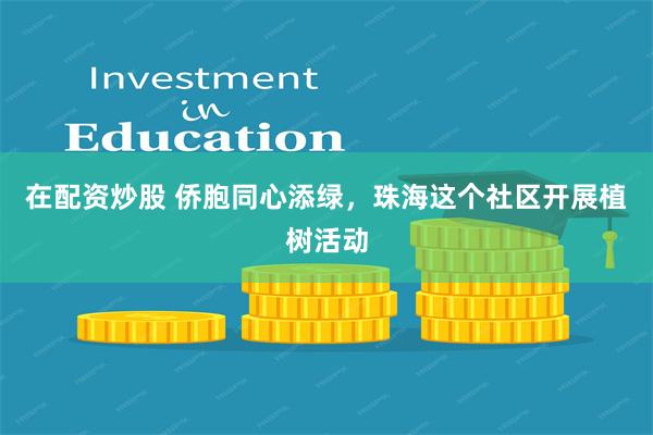 在配资炒股 侨胞同心添绿，珠海这个社区开展植树活动