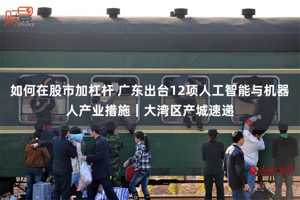如何在股市加杠杆 广东出台12项人工智能与机器人产业措施｜大湾区产城速递