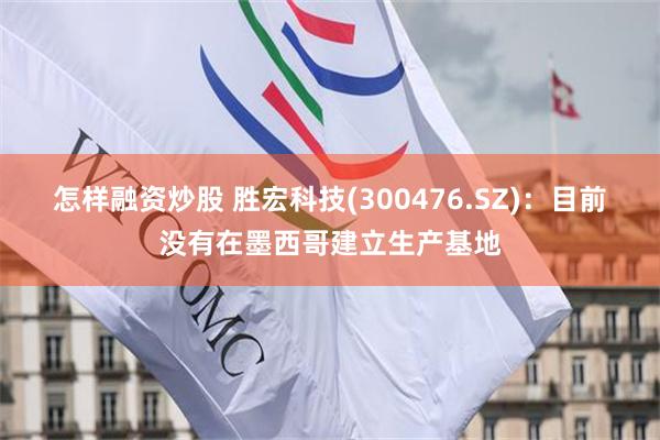 怎样融资炒股 胜宏科技(300476.SZ)：目前没有在墨西哥建立生产基地