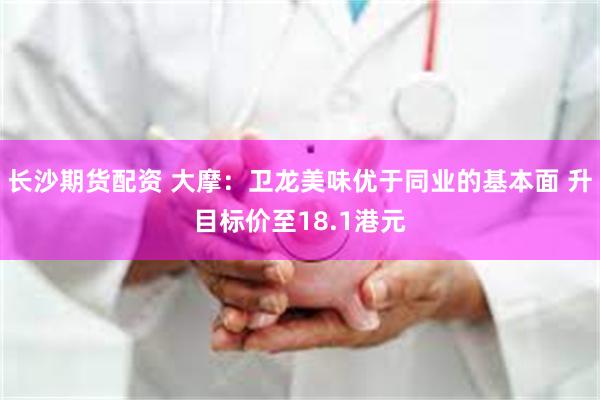 长沙期货配资 大摩：卫龙美味优于同业的基本面 升目标价至18.1港元