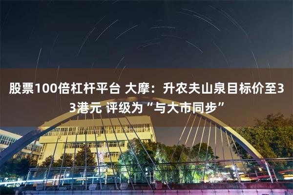 股票100倍杠杆平台 大摩：升农夫山泉目标价至33港元 评级为“与大市同步”