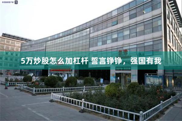 5万炒股怎么加杠杆 誓言铮铮，强国有我