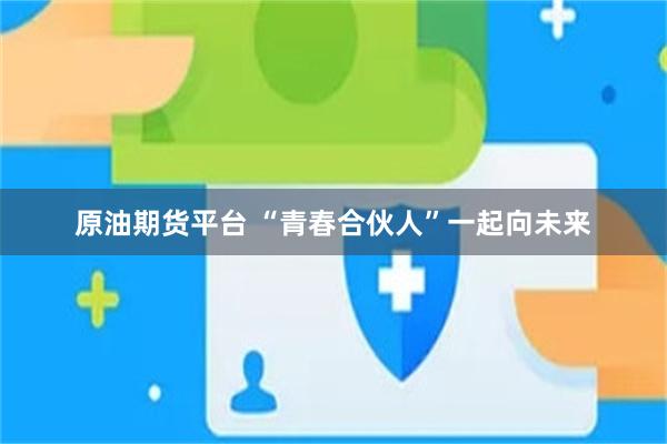 原油期货平台 “青春合伙人”一起向未来