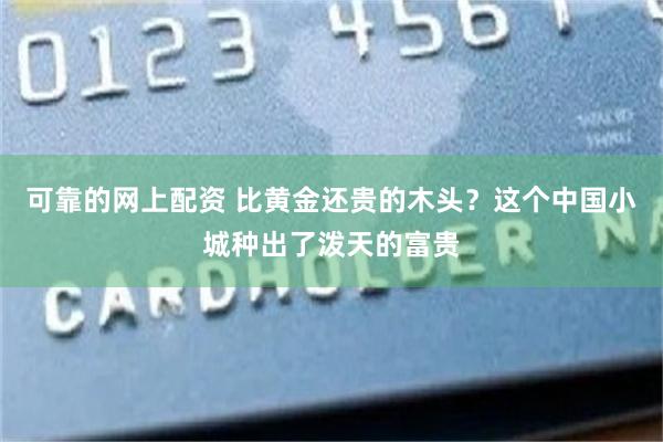可靠的网上配资 比黄金还贵的木头？这个中国小城种出了泼天的富贵