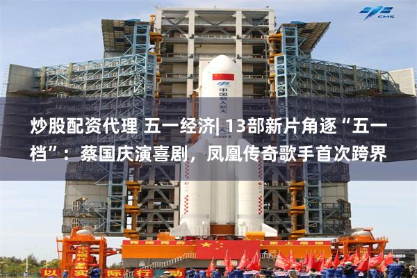 炒股配资代理 五一经济| 13部新片角逐“五一档”：蔡国庆演喜剧，凤凰传奇歌手首次跨界