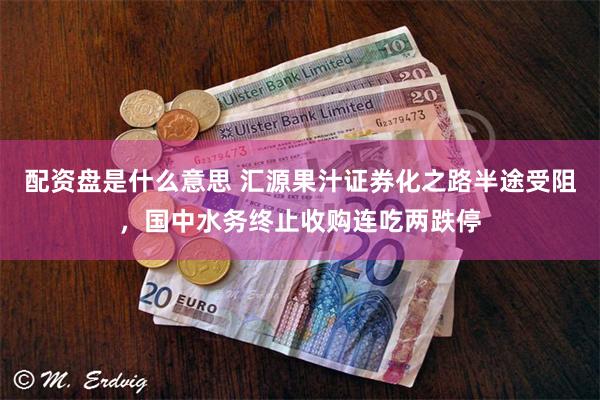 配资盘是什么意思 汇源果汁证券化之路半途受阻，国中水务终止收购连吃两跌停