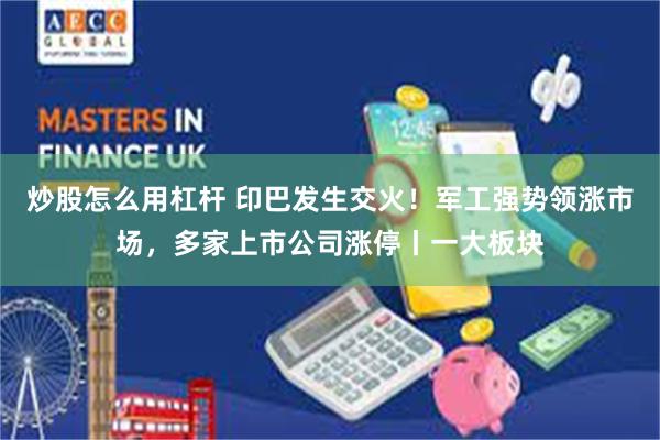 炒股怎么用杠杆 印巴发生交火!军工强势领涨市场,多家上市公司涨停丨一大板块