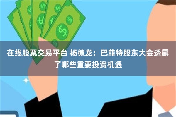 在线股票交易平台 杨德龙：巴菲特股东大会透露了哪些重要投资机遇