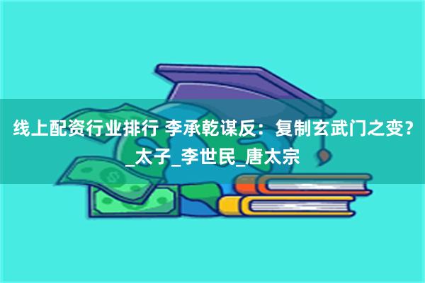 线上配资行业排行 李承乾谋反：复制玄武门之变？_太子_李世民_唐太宗