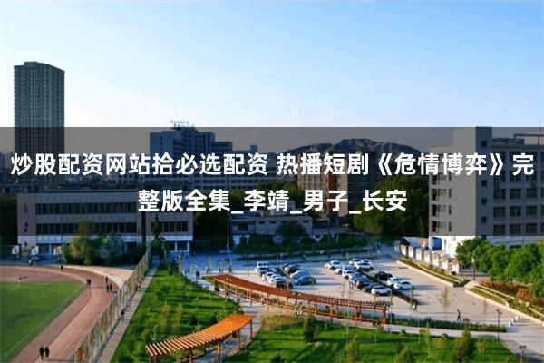 炒股配资网站拾必选配资 热播短剧《危情博弈》完整版全集_李靖_男子_长安