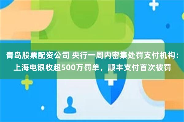 青岛股票配资公司 央行一周内密集处罚支付机构：上海电银收超500万罚单，顺丰支付首次被罚