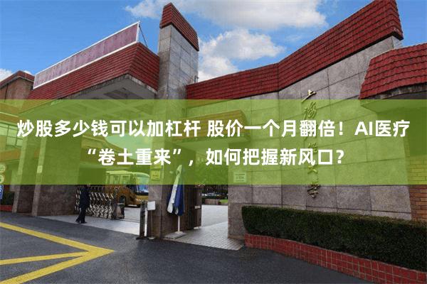 炒股多少钱可以加杠杆 股价一个月翻倍！AI医疗“卷土重来”，如何把握新风口？