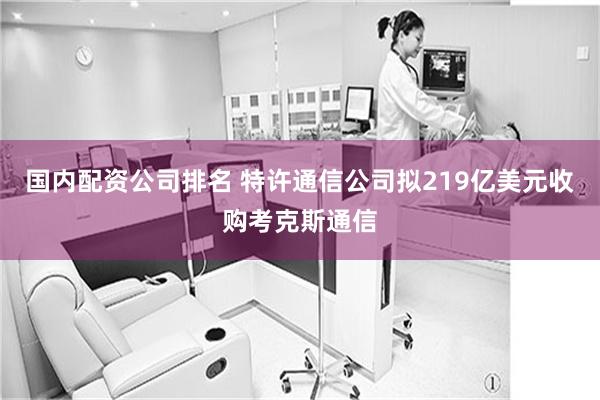 国内配资公司排名 特许通信公司拟219亿美元收购考克斯通信